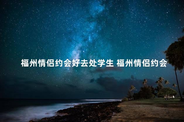福州情侣约会好去处学生 福州情侣约会最佳去处【重写完成】